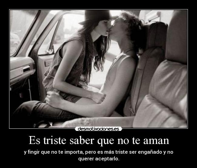 Es triste saber que no te aman - y fingir que no te importa, pero es más triste ser engañado y no querer aceptarlo.