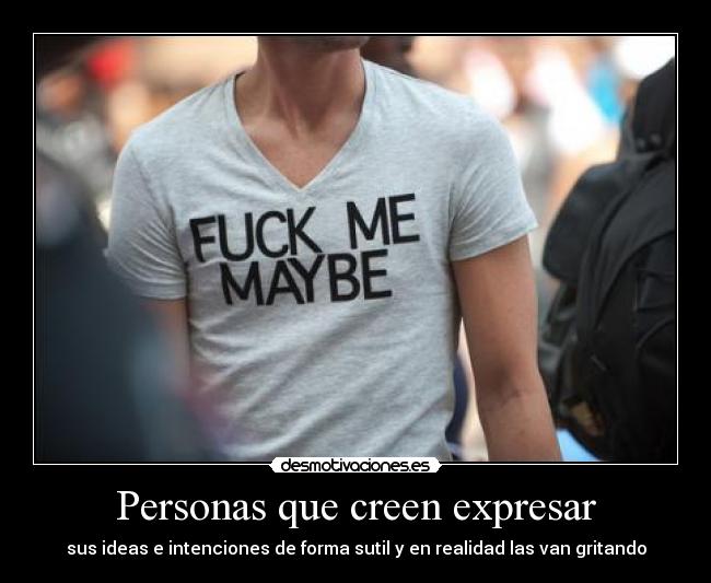 Personas que creen expresar - sus ideas e intenciones de forma sutil y en realidad las van gritando