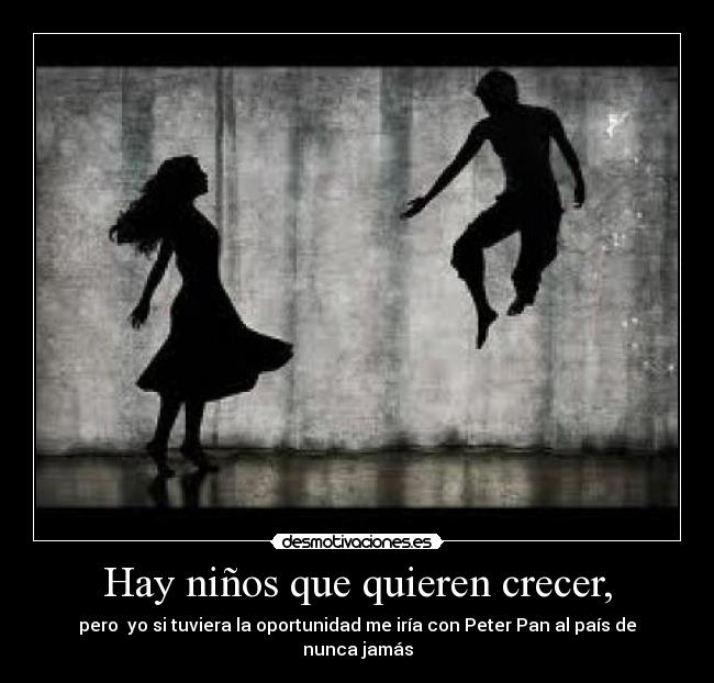 Hay niños que quieren crecer, - pero yo si tuviera la oportunidad me iría con Peter Pan al país de nunca jamás
