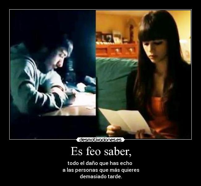 Es feo saber, - todo el daño que has echo
a las personas que más quieres
demasiado tarde.