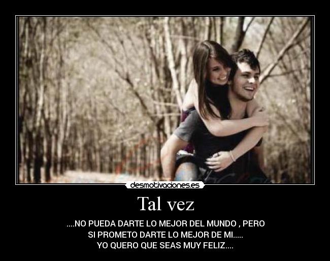 Tal vez - ....NO PUEDA DARTE LO MEJOR DEL MUNDO , PERO
SI PROMETO DARTE LO MEJOR DE MI.....
YO QUERO QUE SEAS MUY FELIZ....