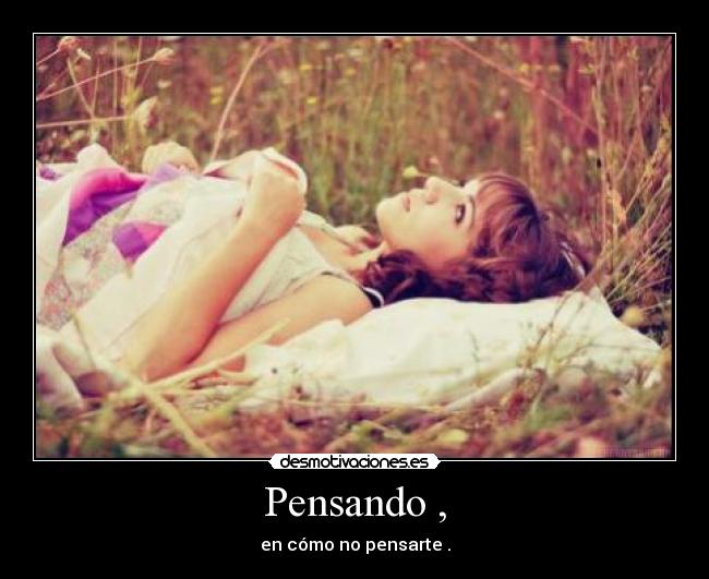 Pensando , - en cómo no pensarte .