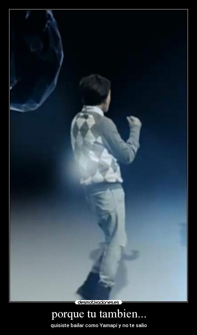 porque tu tambien... - quisiste bailar como Yamapi y no te salio