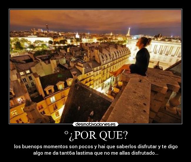 °¿POR QUE? - los buenops momentos son pocos y hai que saberlos disfrutar y te digo
algo me da tant6a lastima que no me allas disfrutado...