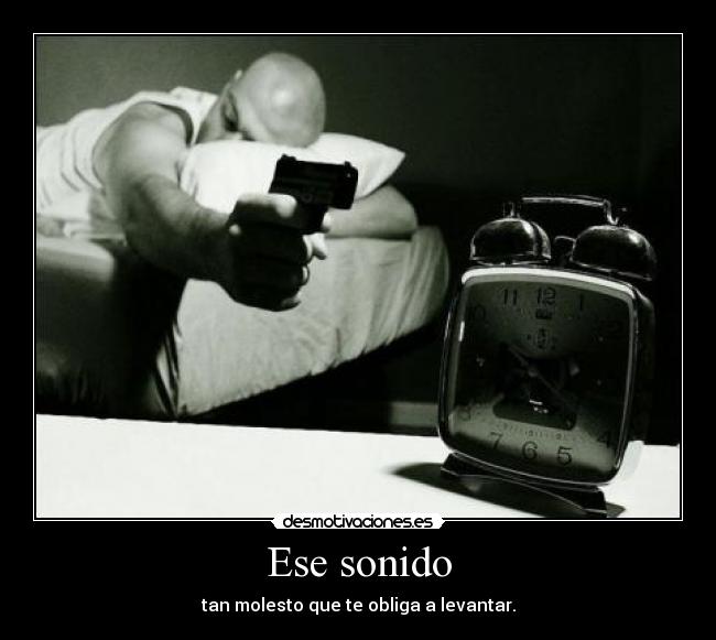 Ese sonido - tan molesto que te obliga a levantar.