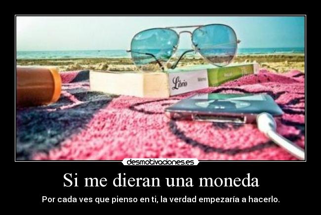 Si me dieran una moneda - Por cada ves que pienso en ti, la verdad empezaría a hacerlo.