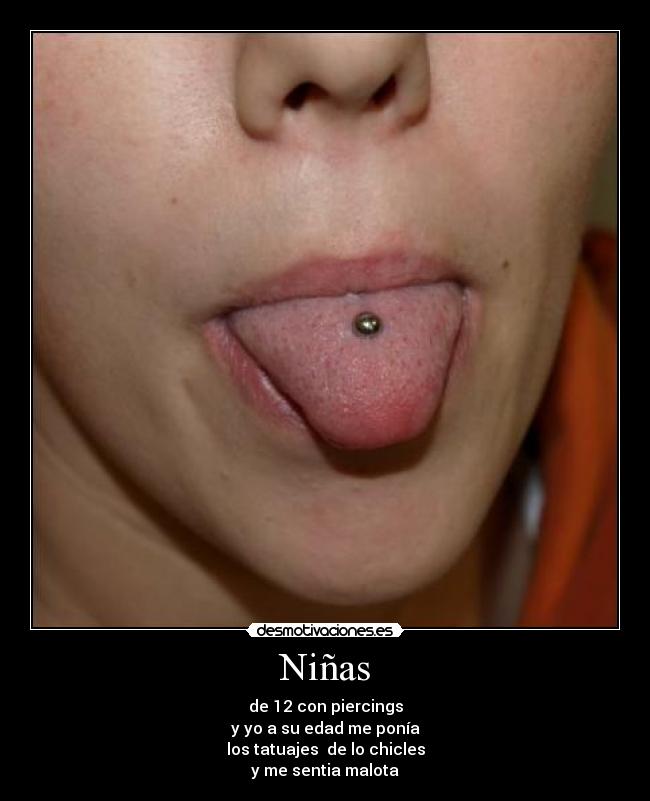 Niñas - de 12 con piercings
y yo a su edad me ponía
los tatuajes de lo chicles
y me sentia malota
