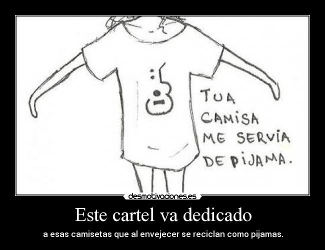Este cartel va dedicado - a esas camisetas que al envejecer se reciclan como pijamas.