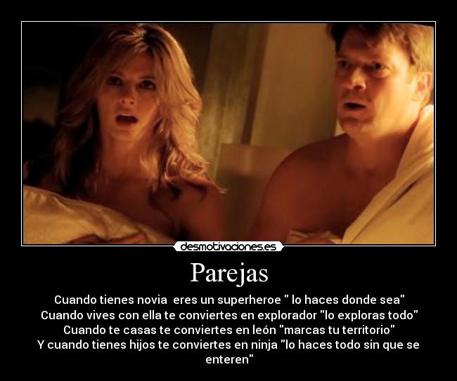 Parejas - Cuando tienes novia eres un superheroe lo haces donde sea
Cuando vives con ella te conviertes en explorador lo exploras todo
Cuando te casas te conviertes en león marcas tu territorio
Y cuando tienes hijos te conviertes en ninja lo haces todo sin que se enteren