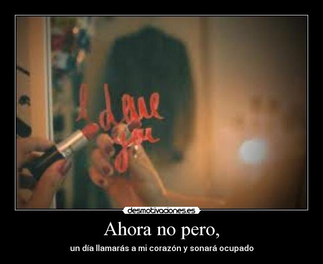 Ahora no pero, - un día llamarás a mi corazón y sonará ocupado