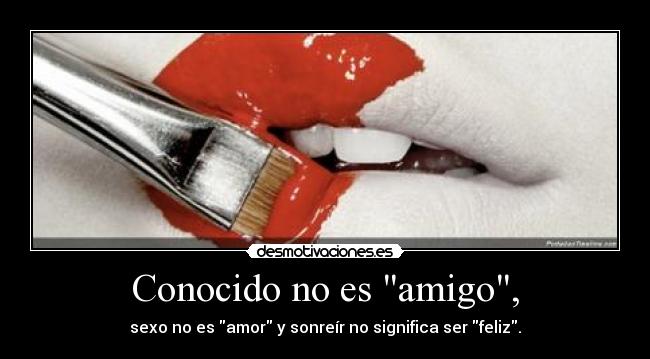 Conocido no es amigo, - sexo no es amor y sonreír no significa ser feliz.