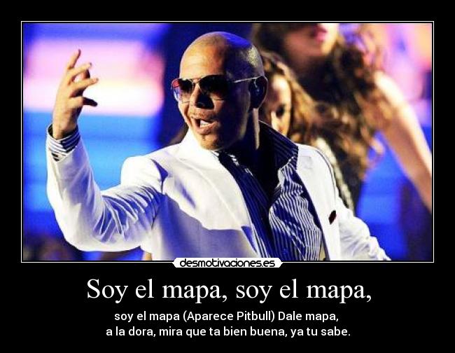 Soy el mapa, soy el mapa, - soy el mapa (Aparece Pitbull) Dale mapa,
a la dora, mira que ta bien buena, ya tu sabe.
