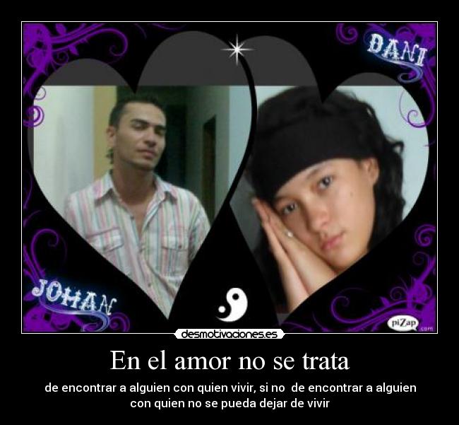 En el amor no se trata - de encontrar a alguien con quien vivir, si no  de encontrar a alguien
con quien no se pueda dejar de vivir