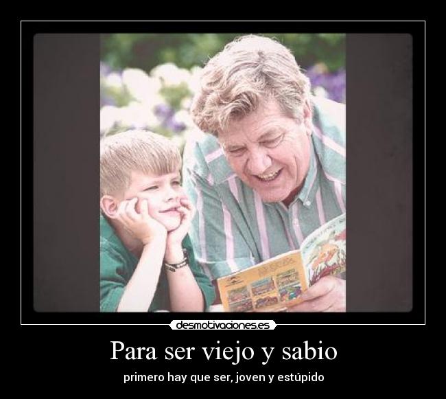Para ser viejo y sabio - primero hay que ser, joven y estúpido
