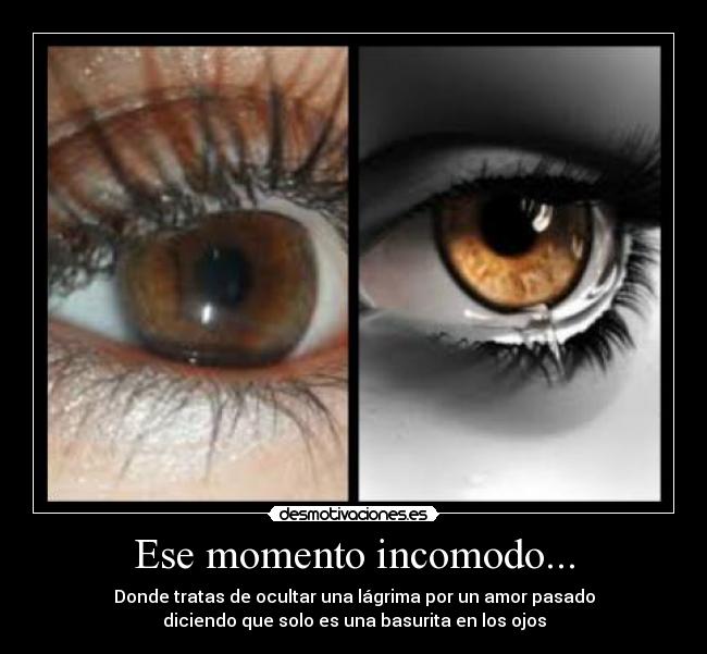 Ese momento incomodo... - Donde tratas de ocultar una lágrima por un amor pasado
diciendo que solo es una basurita en los ojos