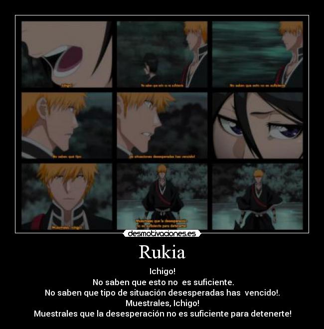Rukia - Ichigo!
No saben que esto no es suficiente.
No saben que tipo de situación desesperadas has vencido!.
Muestrales, Ichigo!
Muestrales que la desesperación no es suficiente para detenerte!