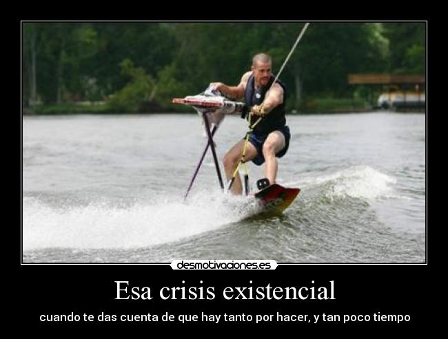 Esa crisis existencial - cuando te das cuenta de que hay tanto por hacer, y tan poco tiempo