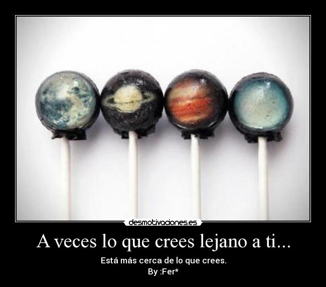 A veces lo que crees lejano a ti... -