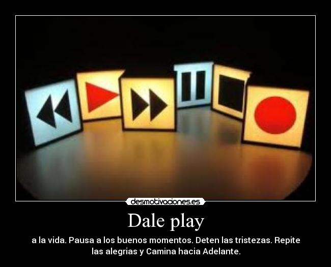 Dale play - a la vida. Pausa a los buenos momentos. Deten las tristezas. Repite
las alegrias y Camina hacia Adelante.