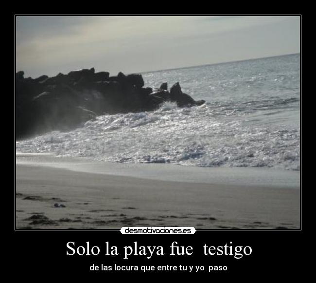 Solo la playa fue  testigo - de las locura que entre tu y yo  paso