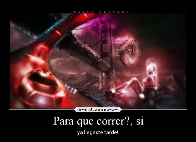 Para que correr?, si - ya llegaste tarde!.