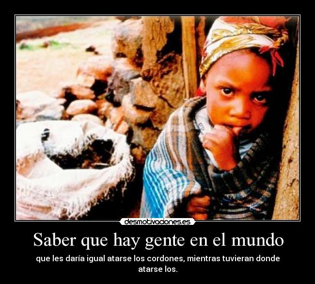 Saber que hay gente en el mundo - que les daría igual atarse los cordones, mientras tuvieran donde atarse los.