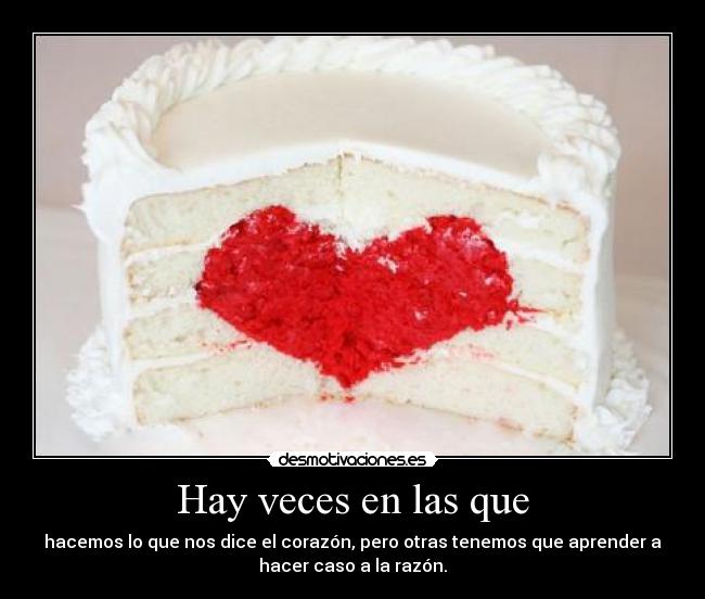 Hay veces en las que - hacemos lo que nos dice el corazón, pero otras tenemos que aprender a
hacer caso a la razón.