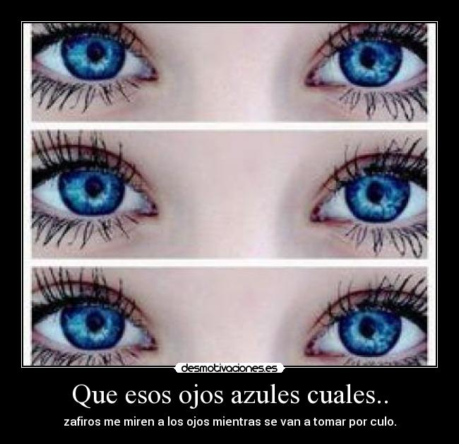 Que esos ojos azules cuales.. - zafiros me miren a los ojos mientras se van a tomar por culo.