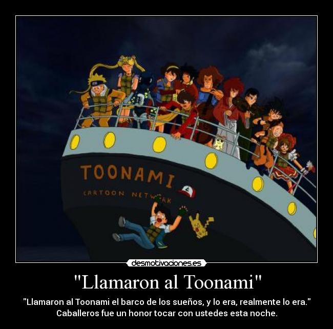 Llamaron al Toonami - Llamaron al Toonami el barco de los sueños, y lo era, realmente lo era.
Caballeros fue un honor tocar con ustedes esta noche.