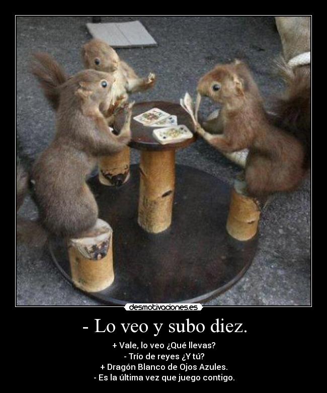 - Lo veo y subo diez. - + Vale, lo veo ¿Qué llevas?
- Trío de reyes ¿Y tú?
+ Dragón Blanco de Ojos Azules.
- Es la última vez que juego contigo.