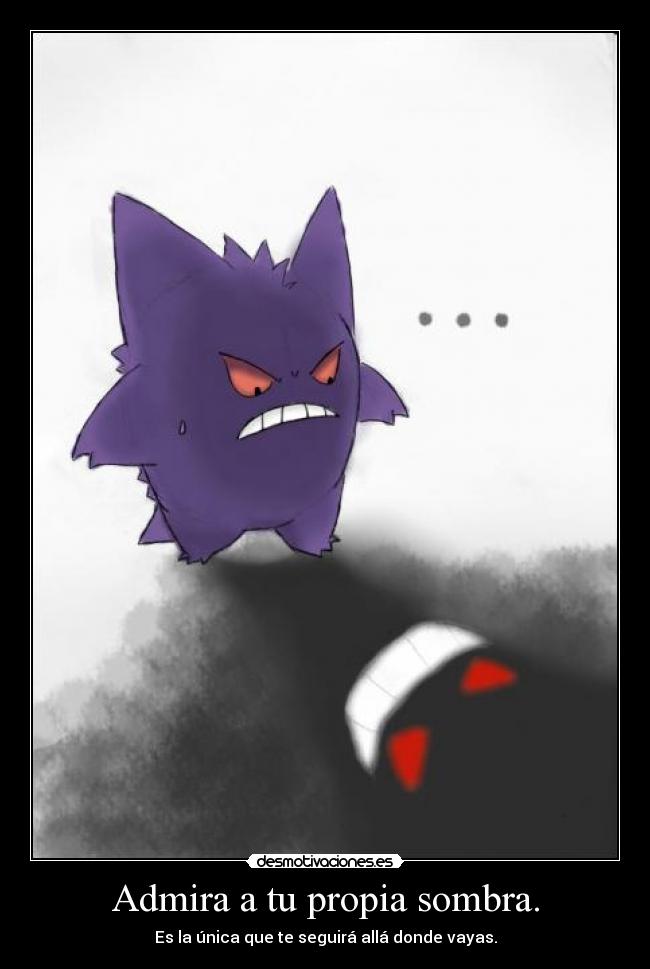 Admira a tu propia sombra. -