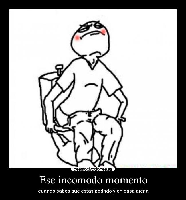 Ese incomodo momento - cuando sabes que estas podrido y en casa ajena