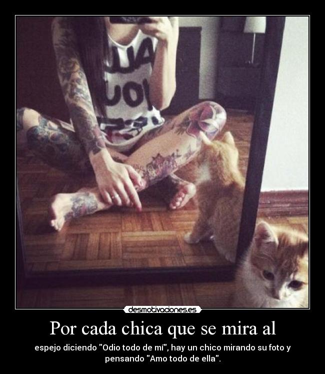 Por cada chica que se mira al - espejo diciendo Odio todo de mí, hay un chico mirando su foto y
pensando Amo todo de ella.