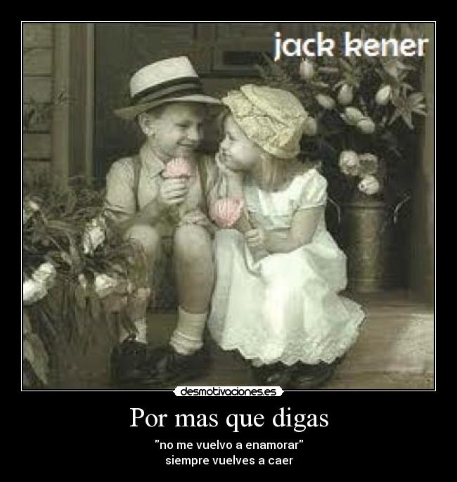 Por mas que digas - no me vuelvo a enamorar
siempre vuelves a caer