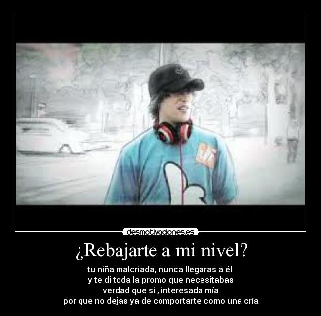 ¿Rebajarte a mi nivel? - tu niña malcriada, nunca llegaras a él
y te di toda la promo que necesitabas
verdad que si , interesada mía
por que no dejas ya de comportarte como una cría