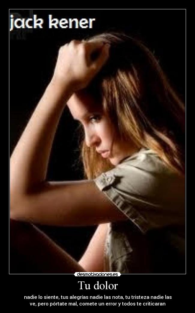 Tu dolor - nadie lo siente, tus alegrías nadie las nota, tu tristeza nadie las
ve, pero pórtate mal, comete un error y todos te criticaran