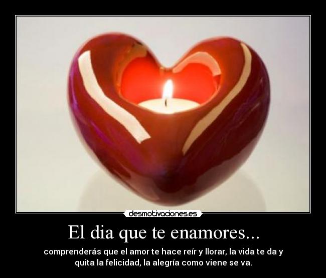 El dia que te enamores... - comprenderás que el amor te hace reír y llorar, la vida te da y
quita la felicidad, la alegría como viene se va.