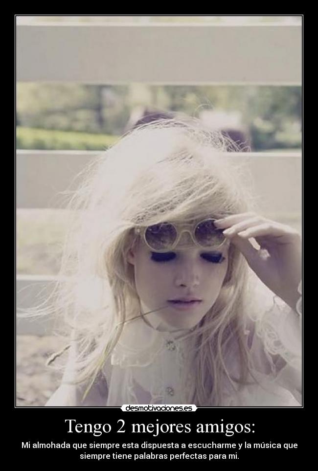Tengo 2 mejores amigos: - Mi almohada que siempre esta dispuesta a escucharme y la música que
siempre tiene palabras perfectas para mi.