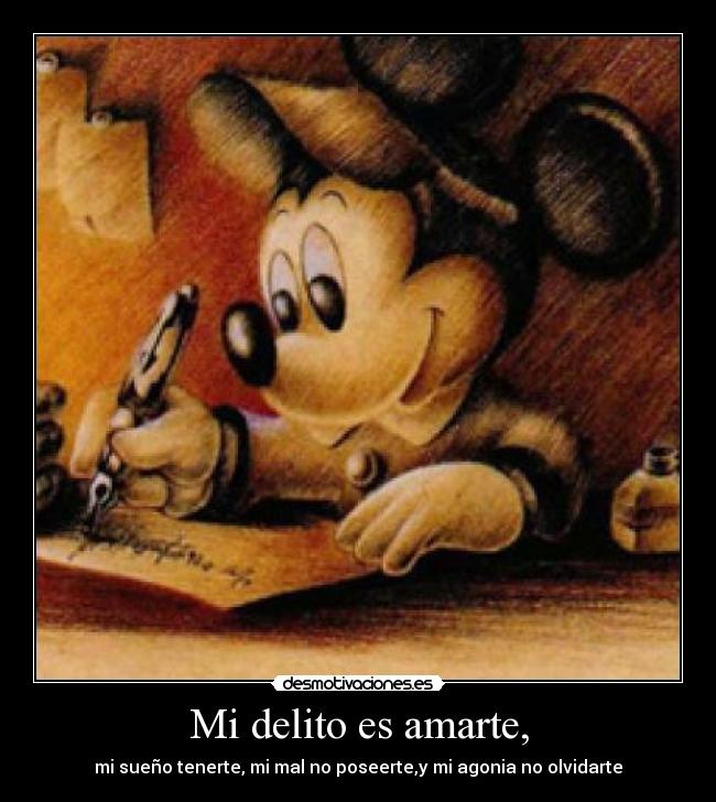 Mi delito es amarte, - mi sueño tenerte, mi mal no poseerte,y mi agonia no olvidarte