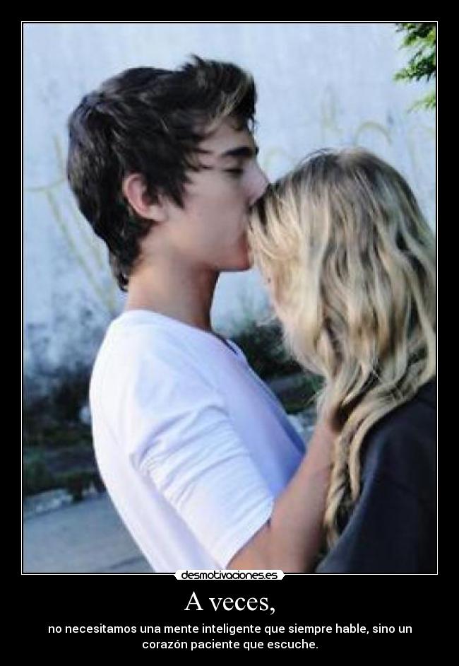 A veces, - no necesitamos una mente inteligente que siempre hable, sino un
corazón paciente que escuche.