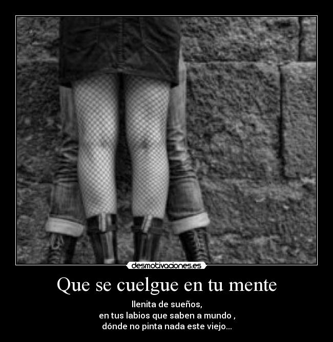 Que se cuelgue en tu mente - llenita de sueños,
en tus labios que saben a mundo ,
dónde no pinta nada este viejo...