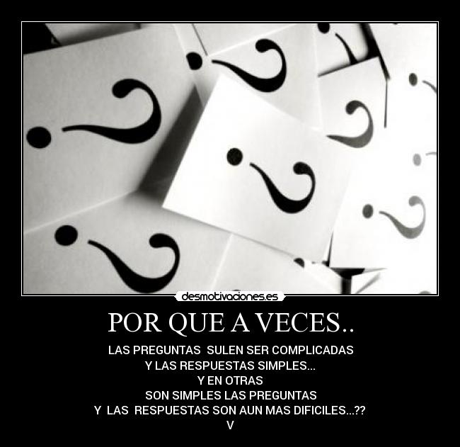 POR QUE A VECES.. - LAS PREGUNTAS  SULEN SER COMPLICADAS
Y LAS RESPUESTAS SIMPLES...
Y EN OTRAS
SON SIMPLES LAS PREGUNTAS
Y  LAS  RESPUESTAS SON AUN MAS DIFICILES...??
V