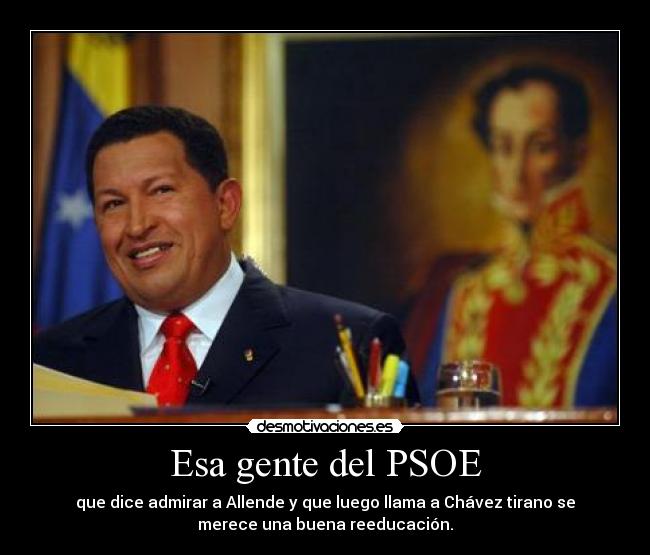 Esa gente del PSOE - que dice admirar a Allende y que luego llama a Chávez tirano se
merece una buena reeducación.