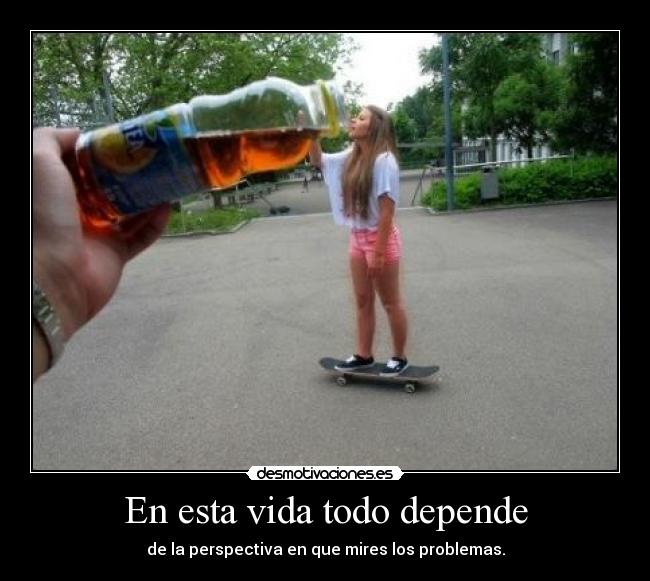 En esta vida todo depende - de la perspectiva en que mires los problemas.