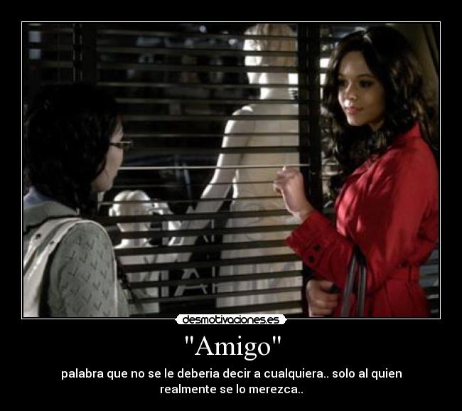 Amigo - palabra que no se le deberia decir a cualquiera.. solo al quien
realmente se lo merezca..