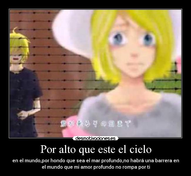 Por alto que este el cielo - en el mundo,por hondo que sea el mar profundo,no habrá una barrera en
el mundo que mi amor profundo no rompa por ti