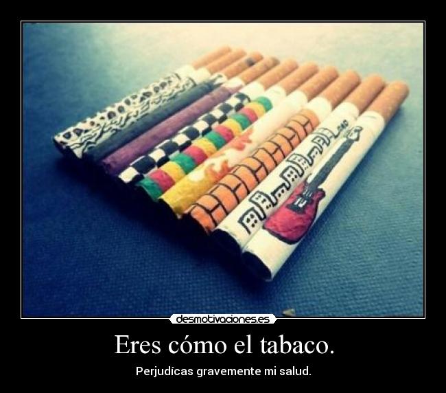 Eres cómo el tabaco. - 