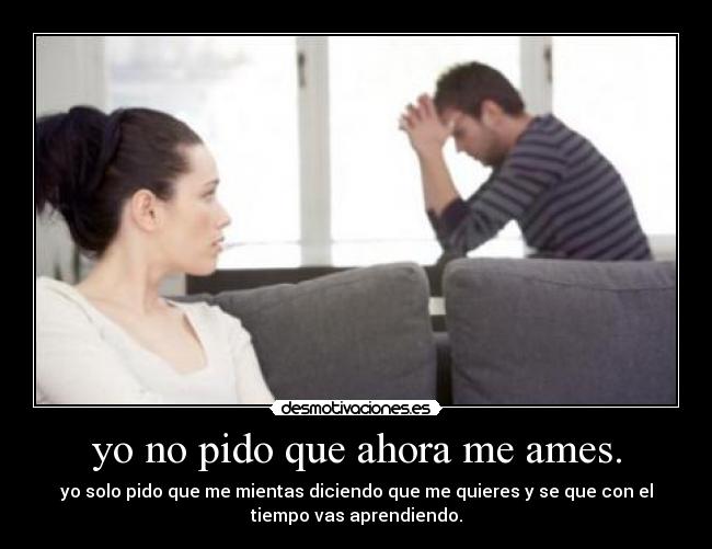 yo no pido que ahora me ames. - yo solo pido que me mientas diciendo que me quieres y se que con el
tiempo vas aprendiendo.
