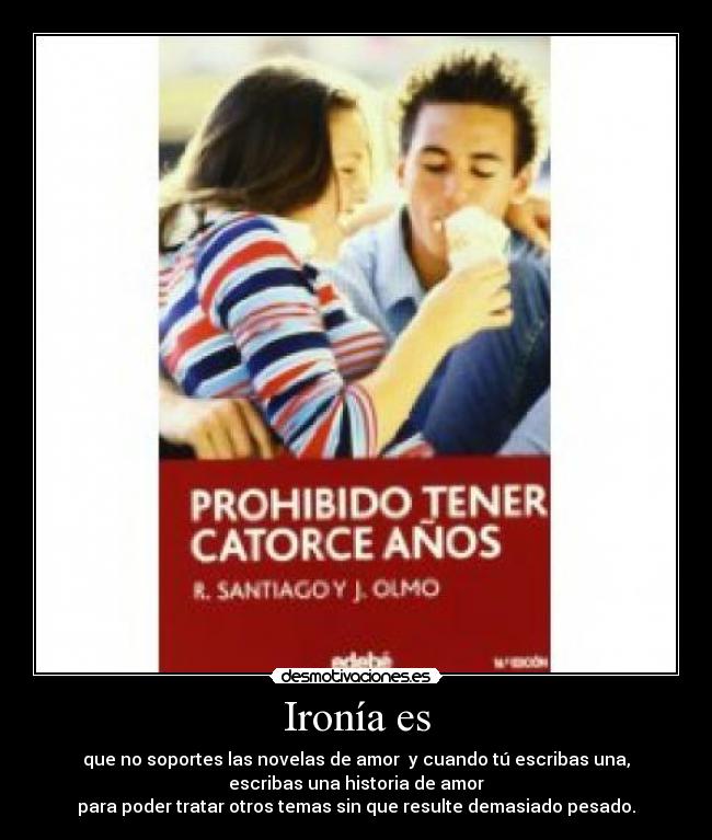 Ironía es - que no soportes las novelas de amor  y cuando tú escribas una,
 escribas una historia de amor 
para poder tratar otros temas sin que resulte demasiado pesado.