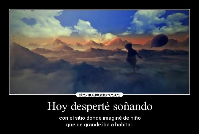 Hoy desperté soñando - con el sitio donde imaginé de niño
que de grande iba a habitar.